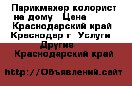 Парикмахер-колорист на дому › Цена ­ 300 - Краснодарский край, Краснодар г. Услуги » Другие   . Краснодарский край